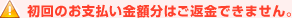 初回のお支払い金額分はご返金できません。